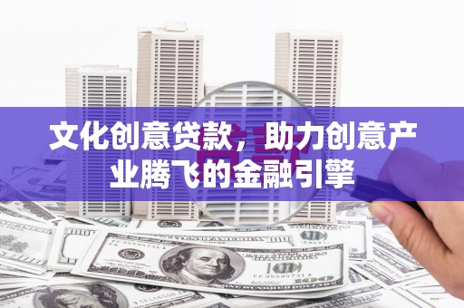 万丹文化创意贷款，助力创意产业腾飞的金融引擎
