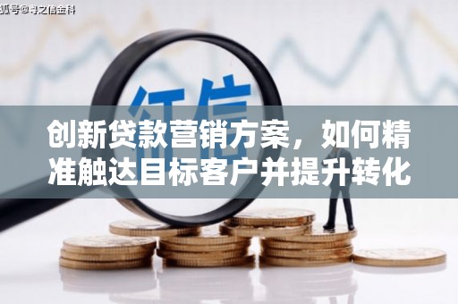 万丹创新贷款营销方案，如何精准触达目标客户并提升转化率