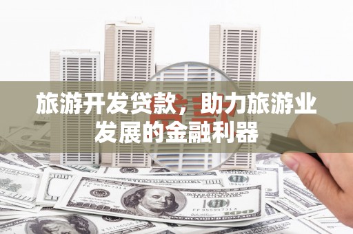 万丹旅游开发贷款，助力旅游业发展的金融利器