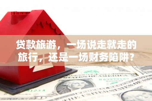 万丹贷款旅游，一场说走就走的旅行，还是一场财务陷阱？