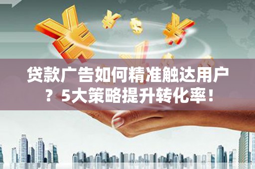 万丹贷款广告如何精准触达用户？5大策略提升转化率！