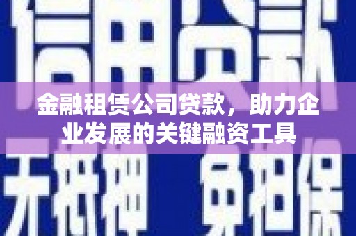 万丹金融租赁公司贷款，助力企业发展的关键融资工具