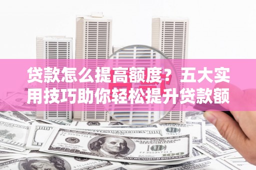 万丹贷款怎么提高额度？五大实用技巧助你轻松提升贷款额度