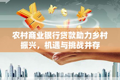 万丹农村商业银行贷款助力乡村振兴，机遇与挑战并存