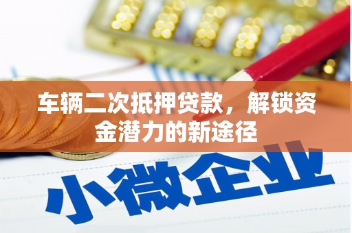 万丹车辆二次抵押贷款，解锁资金潜力的新途径