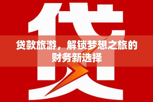 万丹贷款旅游，解锁梦想之旅的财务新选择