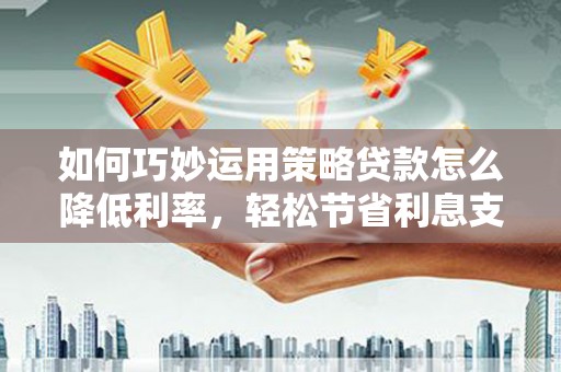 万丹如何巧妙运用策略贷款怎么降低利率，轻松节省利息支出