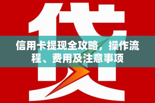万丹信用卡提现全攻略，操作流程、费用及注意事项