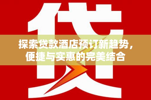 万丹探索贷款酒店预订新趋势，便捷与实惠的完美结合