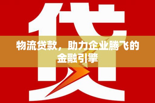万丹物流贷款，助力企业腾飞的金融引擎