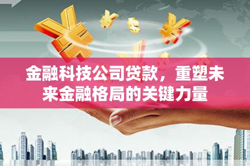 万丹金融科技公司贷款，重塑未来金融格局的关键力量