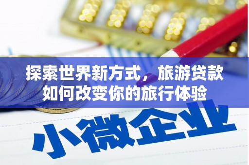 万丹探索世界新方式，旅游贷款如何改变你的旅行体验