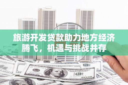 万丹旅游开发贷款助力地方经济腾飞，机遇与挑战并存