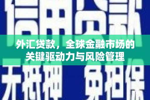 万丹外汇贷款，全球金融市场的关键驱动力与风险管理
