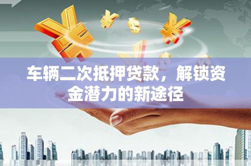 万丹车辆二次抵押贷款，解锁资金潜力的新途径