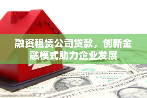 万丹融资租赁公司贷款，创新金融模式助力企业发展