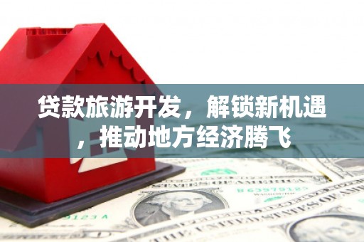 万丹贷款旅游开发，解锁新机遇，推动地方经济腾飞