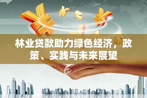 万丹林业贷款助力绿色经济，政策、实践与未来展望