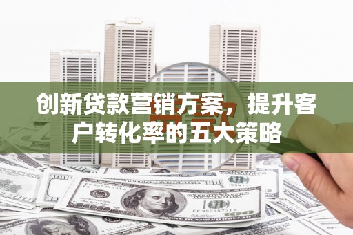 万丹创新贷款营销方案，提升客户转化率的五大策略