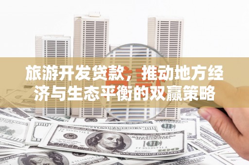 万丹旅游开发贷款，推动地方经济与生态平衡的双赢策略
