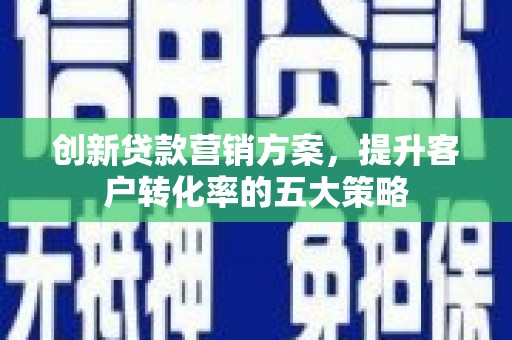 万丹创新贷款营销方案，提升客户转化率的五大策略