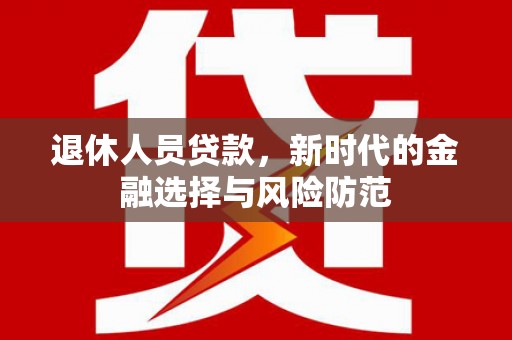 万丹退休人员贷款，新时代的金融选择与风险防范