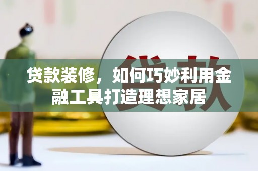 万丹贷款装修，如何巧妙利用金融工具打造理想家居
