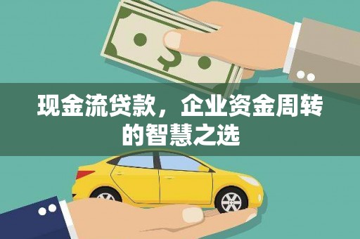 万丹现金流贷款，企业资金周转的智慧之选