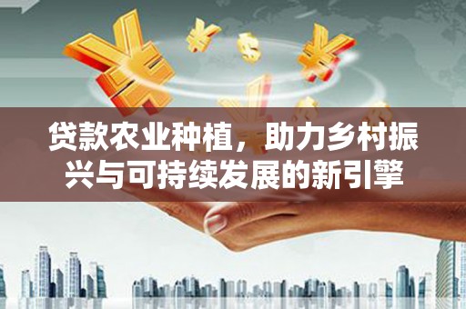 万丹贷款农业种植，助力乡村振兴与可持续发展的新引擎