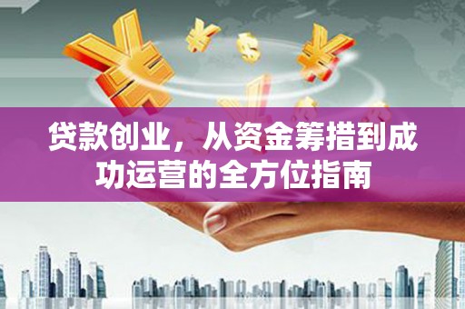 万丹贷款创业，从资金筹措到成功运营的全方位指南