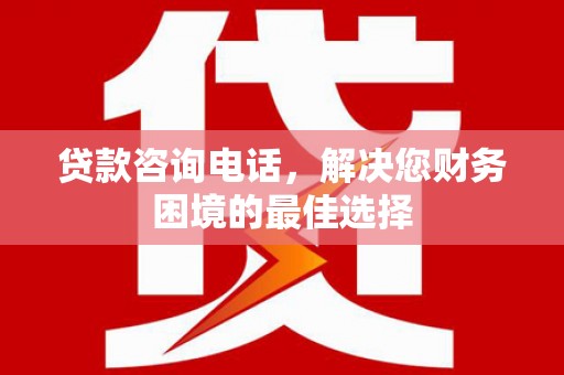 万丹贷款咨询电话，解决您财务困境的最佳选择