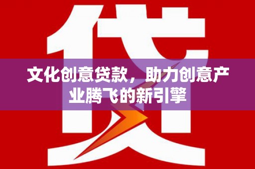 万丹文化创意贷款，助力创意产业腾飞的新引擎
