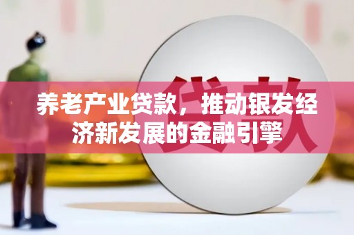 万丹养老产业贷款，推动银发经济新发展的金融引擎