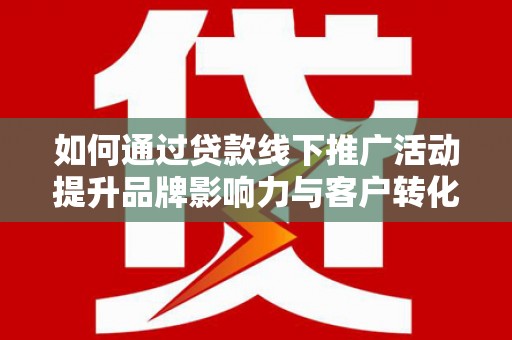 万丹如何通过贷款线下推广活动提升品牌影响力与客户转化率