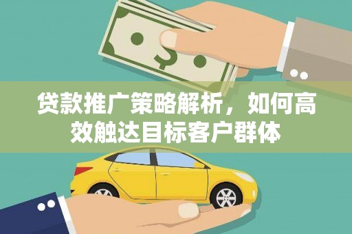 万丹贷款推广策略解析，如何高效触达目标客户群体
