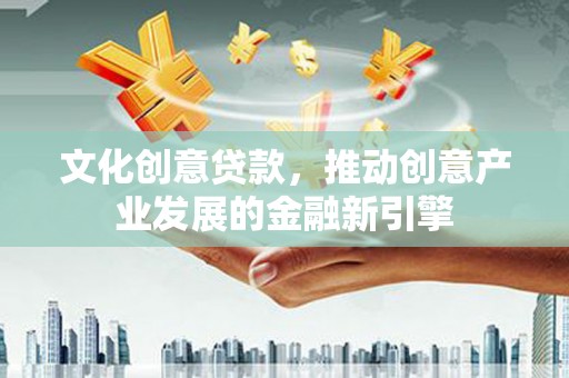 万丹文化创意贷款，推动创意产业发展的金融新引擎