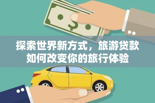 万丹探索世界新方式，旅游贷款如何改变你的旅行体验