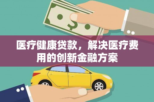 万丹医疗健康贷款，解决医疗费用的创新金融方案