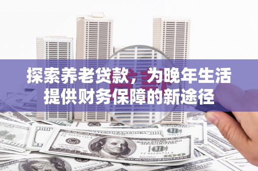 万丹探索养老贷款，为晚年生活提供财务保障的新途径