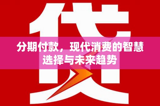 万丹分期付款，现代消费的智慧选择与未来趋势