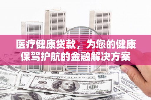 万丹医疗健康贷款，为您的健康保驾护航的金融解决方案