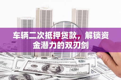 万丹车辆二次抵押贷款，解锁资金潜力的双刃剑