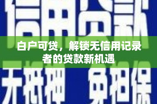 万丹白户可贷，解锁无信用记录者的贷款新机遇