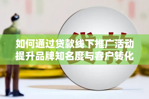 万丹如何通过贷款线下推广活动提升品牌知名度与客户转化率