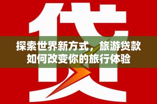 万丹探索世界新方式，旅游贷款如何改变你的旅行体验