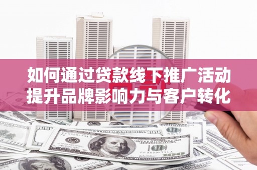 万丹如何通过贷款线下推广活动提升品牌影响力与客户转化率