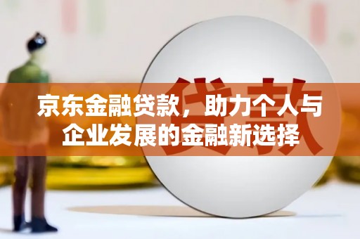 万丹京东金融贷款，助力个人与企业发展的金融新选择