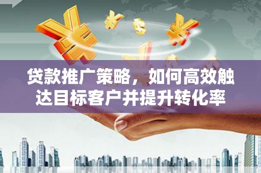 万丹贷款推广策略，如何高效触达目标客户并提升转化率