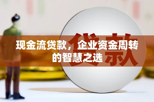 万丹现金流贷款，企业资金周转的智慧之选