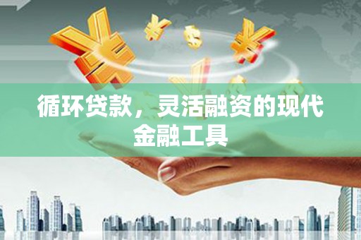 万丹循环贷款，灵活融资的现代金融工具